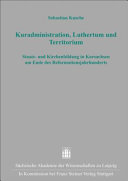 Kuradministration, Luthertum und Territorium : Staats- und Kirchenbildung in Kursachsen am Ende des Reformationsjahrhunderts